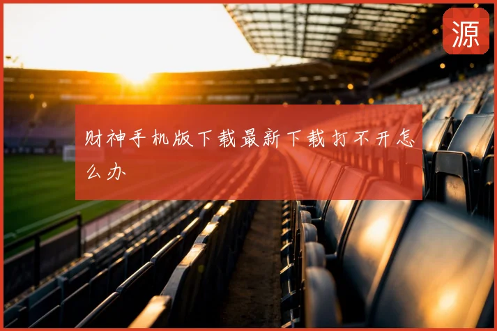财神手机版下载最新下载打不开怎么办