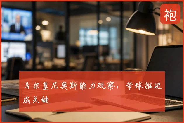 马尔基尼奥斯能力观察，带球推进成关键