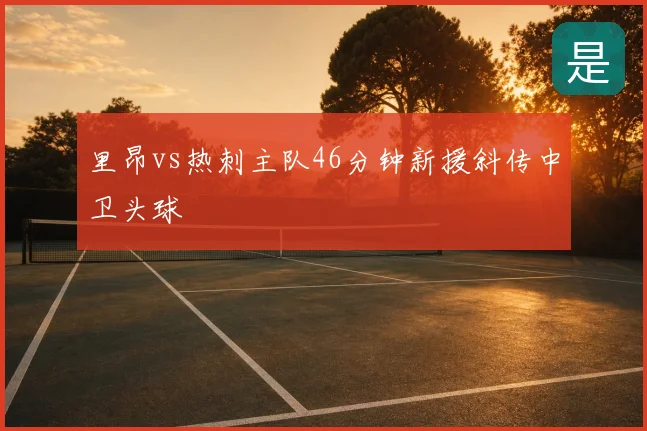 里昂vs热刺主队46分钟新援斜传中卫头球